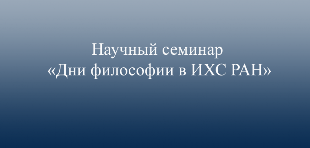 Научный семинар «Дни философии в ИХС РАН», посвященный празднованию «Дней философии» в Санкт-Петербурге»