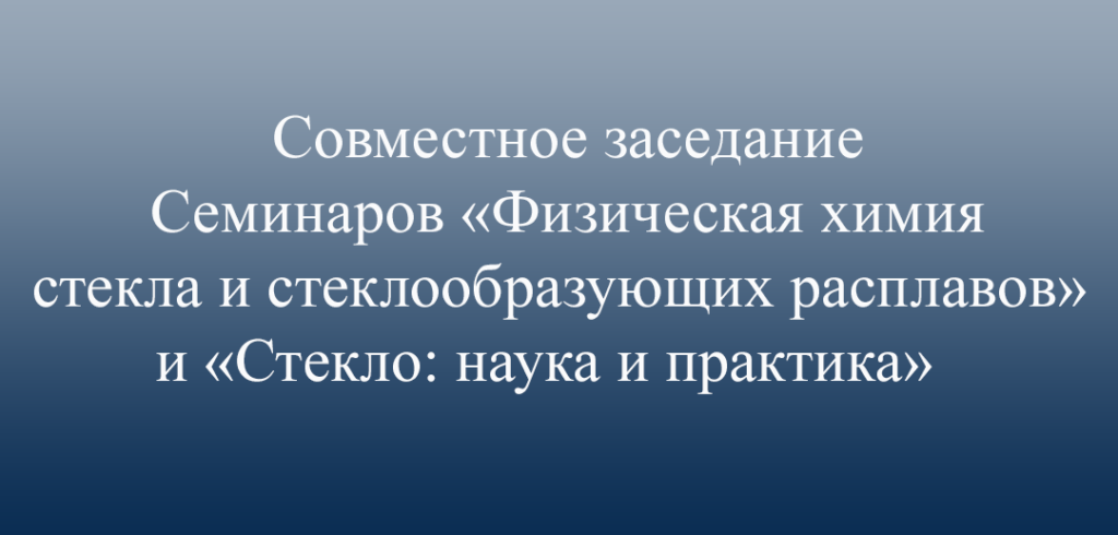 Совместное заседание Семинаров «Физическая химия стекла и стеклообразующих расплавов» и «Стекло: наука и практика»